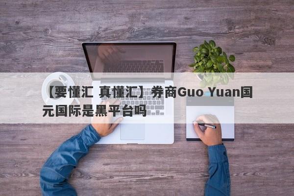 【要懂汇 真懂汇】券商Guo Yuan国元国际是黑平台吗
-第1张图片-要懂汇圈网