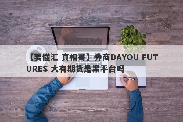 【要懂汇 真相哥】券商DAYOU FUTURES 大有期货是黑平台吗
-第1张图片-要懂汇圈网