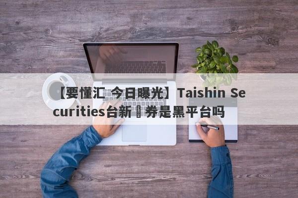 【要懂汇 今日曝光】Taishin Securities台新證券是黑平台吗
-第1张图片-要懂汇圈网