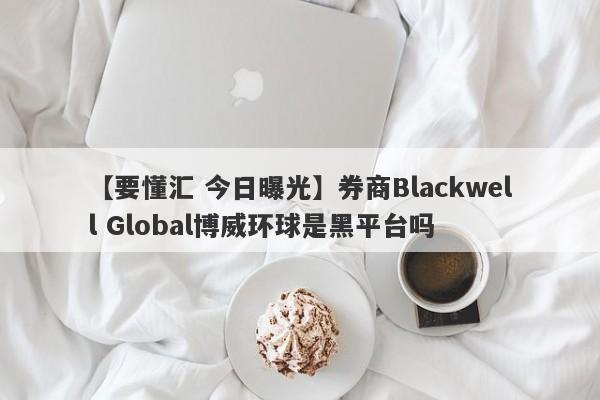 【要懂汇 今日曝光】券商Blackwell Global博威环球是黑平台吗
-第1张图片-要懂汇圈网