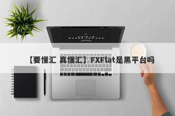 【要懂汇 真懂汇】FXFlat是黑平台吗
-第1张图片-要懂汇圈网