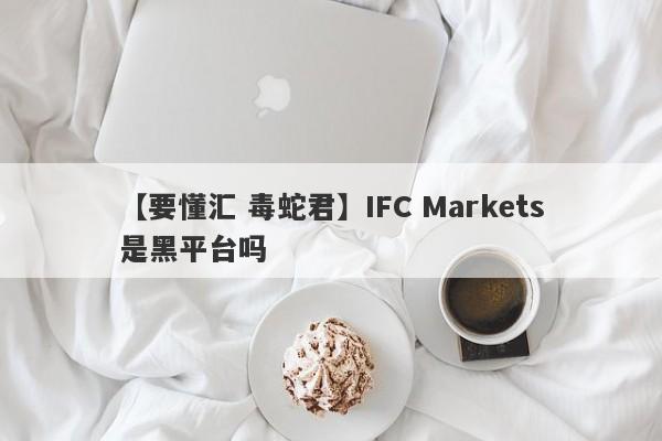 【要懂汇 毒蛇君】IFC Markets是黑平台吗
-第1张图片-要懂汇圈网