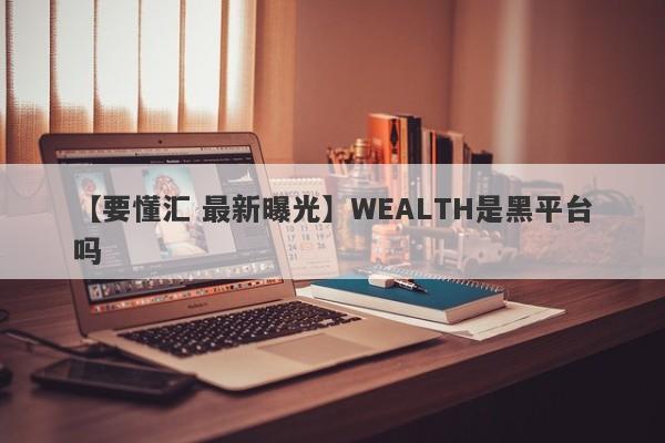 【要懂汇 最新曝光】WEALTH是黑平台吗
-第1张图片-要懂汇圈网