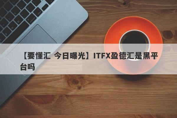 【要懂汇 今日曝光】ITFX盈德汇是黑平台吗
-第1张图片-要懂汇圈网