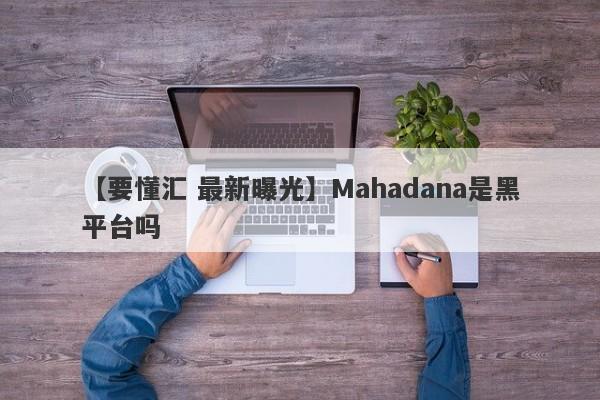 【要懂汇 最新曝光】Mahadana是黑平台吗
-第1张图片-要懂汇圈网