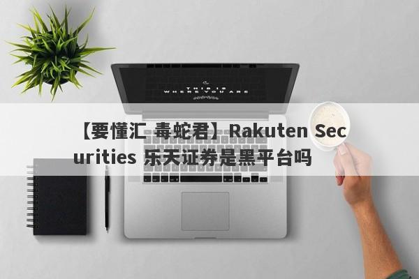 【要懂汇 毒蛇君】Rakuten Securities 乐天证券是黑平台吗
-第1张图片-要懂汇圈网