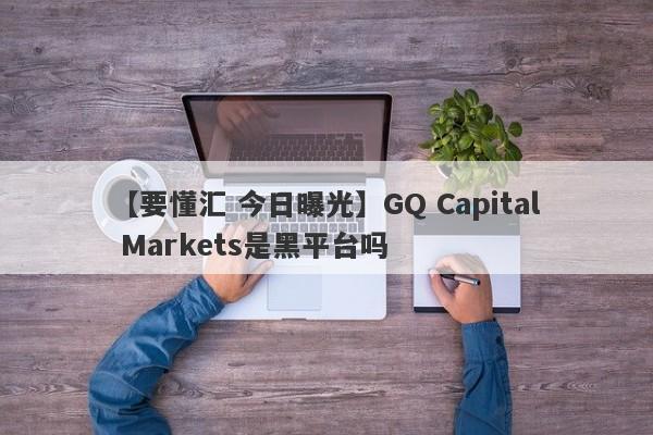 【要懂汇 今日曝光】GQ Capital Markets是黑平台吗
-第1张图片-要懂汇圈网