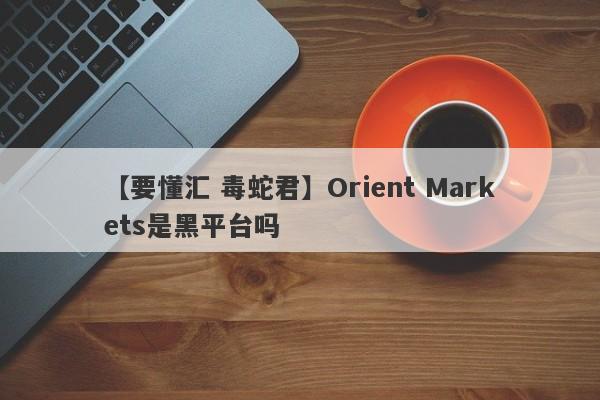 【要懂汇 毒蛇君】Orient Markets是黑平台吗
-第1张图片-要懂汇圈网