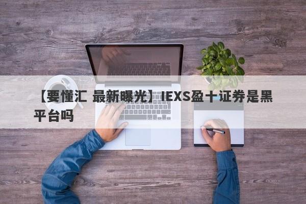 【要懂汇 最新曝光】IEXS盈十证券是黑平台吗
-第1张图片-要懂汇圈网