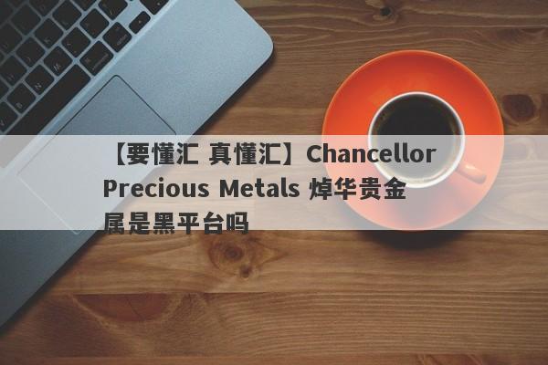 【要懂汇 真懂汇】Chancellor Precious Metals 焯华贵金属是黑平台吗
-第1张图片-要懂汇圈网