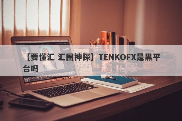 【要懂汇 汇圈神探】TENKOFX是黑平台吗
-第1张图片-要懂汇圈网