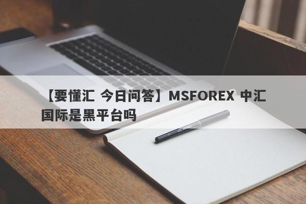 【要懂汇 今日问答】MSFOREX 中汇国际是黑平台吗
-第1张图片-要懂汇圈网