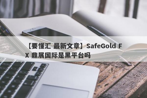 【要懂汇 最新文章】SafeGold FX 鼎展国际是黑平台吗
-第1张图片-要懂汇圈网