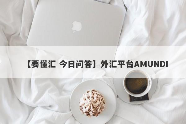 【要懂汇 今日问答】外汇平台AMUNDI
-第1张图片-要懂汇圈网