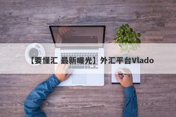 【要懂汇 最新曝光】外汇平台Vlado
-第1张图片-要懂汇圈网