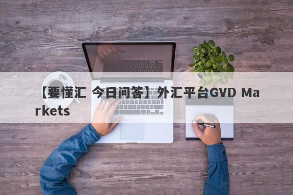 【要懂汇 今日问答】外汇平台GVD Markets
-第1张图片-要懂汇圈网