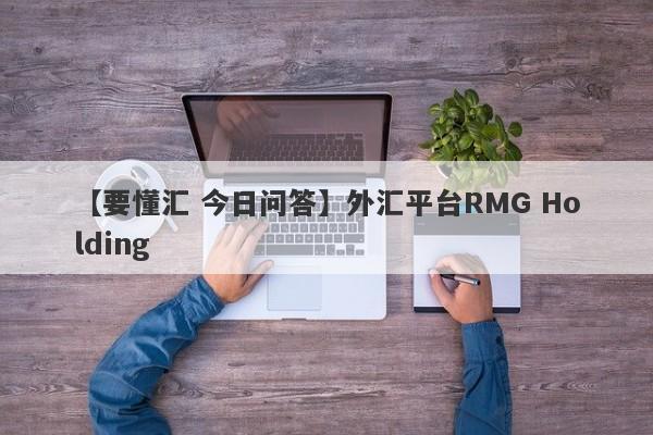 【要懂汇 今日问答】外汇平台RMG Holding
-第1张图片-要懂汇圈网