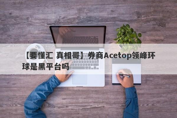 【要懂汇 真相哥】券商Acetop领峰环球是黑平台吗
-第1张图片-要懂汇圈网