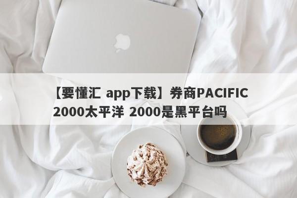 【要懂汇 app下载】券商PACIFIC 2000太平洋 2000是黑平台吗
-第1张图片-要懂汇圈网