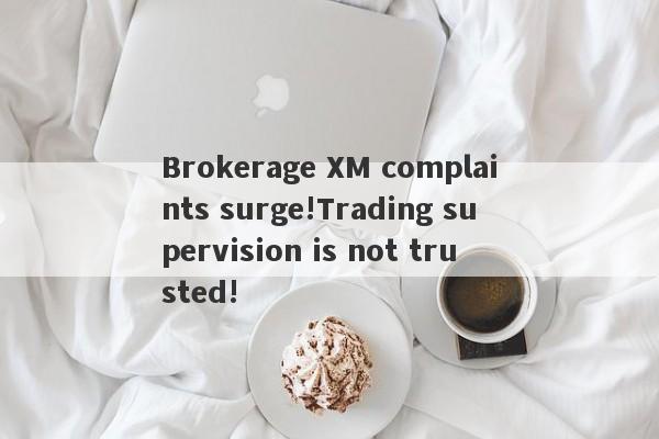 Brokerage XM complaints surge!Trading supervision is not trusted!-第1张图片-要懂汇圈网