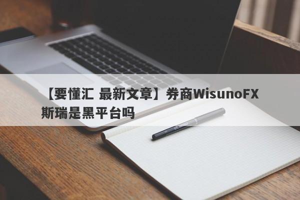 【要懂汇 最新文章】券商WisunoFX斯瑞是黑平台吗
-第1张图片-要懂汇圈网