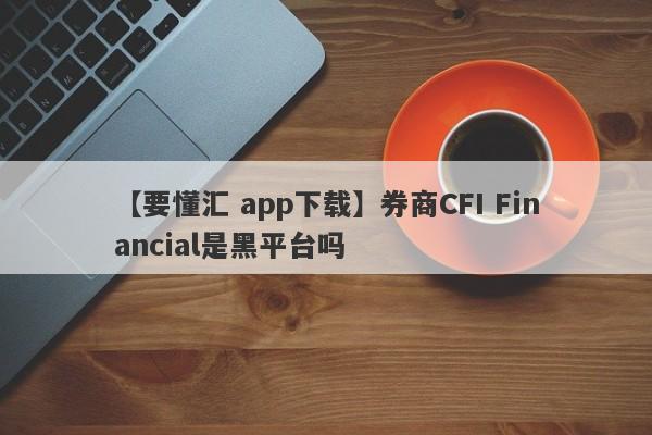 【要懂汇 app下载】券商CFI Financial是黑平台吗
-第1张图片-要懂汇圈网