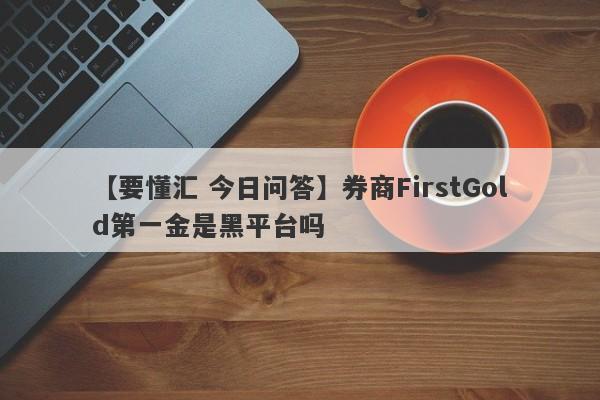 【要懂汇 今日问答】券商FirstGold第一金是黑平台吗
-第1张图片-要懂汇圈网