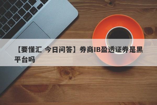 【要懂汇 今日问答】券商IB盈透证券是黑平台吗
-第1张图片-要懂汇圈网