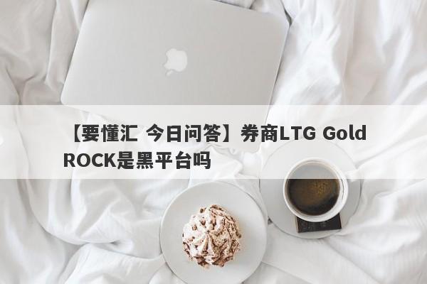 【要懂汇 今日问答】券商LTG GoldROCK是黑平台吗
-第1张图片-要懂汇圈网