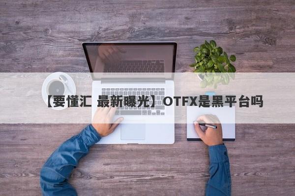 【要懂汇 最新曝光】OTFX是黑平台吗
-第1张图片-要懂汇圈网