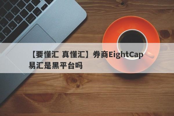 【要懂汇 真懂汇】券商EightCap 易汇是黑平台吗
-第1张图片-要懂汇圈网