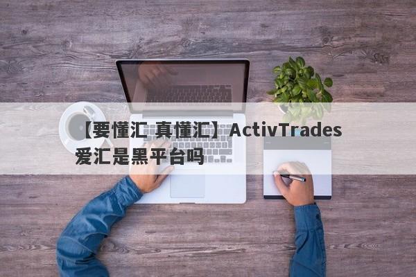 【要懂汇 真懂汇】ActivTrades爱汇是黑平台吗
-第1张图片-要懂汇圈网