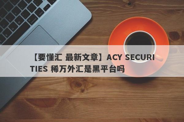 【要懂汇 最新文章】ACY SECURITIES 稀万外汇是黑平台吗
-第1张图片-要懂汇圈网