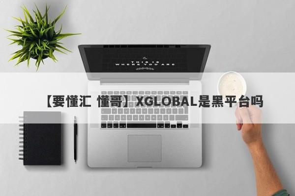 【要懂汇 懂哥】XGLOBAL是黑平台吗
-第1张图片-要懂汇圈网