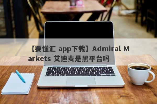 【要懂汇 app下载】Admiral Markets 艾迪麦是黑平台吗
-第1张图片-要懂汇圈网