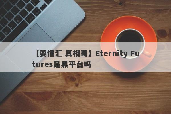 【要懂汇 真相哥】Eternity Futures是黑平台吗
-第1张图片-要懂汇圈网