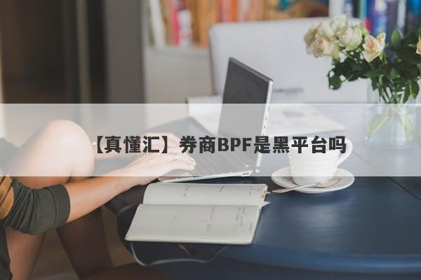 【真懂汇】券商BPF是黑平台吗
-第1张图片-要懂汇圈网