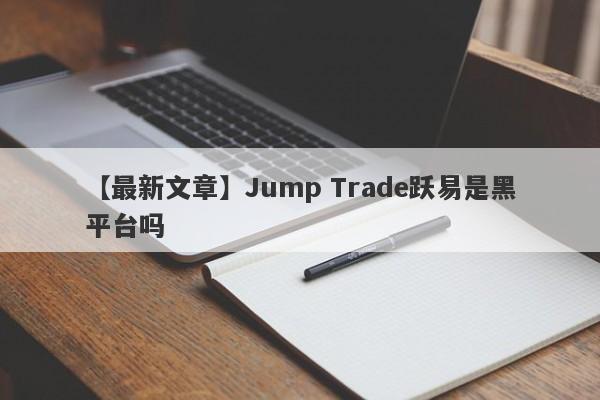 【最新文章】Jump Trade跃易是黑平台吗
-第1张图片-要懂汇圈网