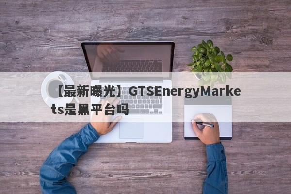 【最新曝光】GTSEnergyMarkets是黑平台吗
-第1张图片-要懂汇圈网