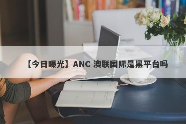 【今日曝光】ANC 澳联国际是黑平台吗
-第1张图片-要懂汇圈网