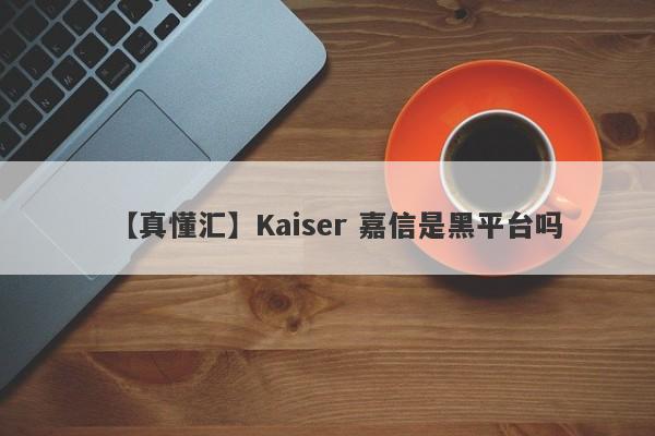 【真懂汇】Kaiser 嘉信是黑平台吗
-第1张图片-要懂汇圈网