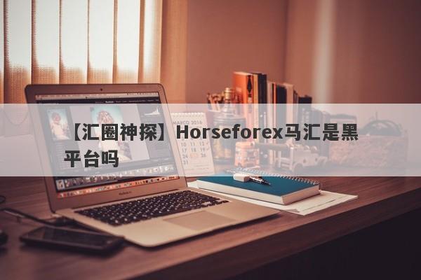 【汇圈神探】Horseforex马汇是黑平台吗
-第1张图片-要懂汇圈网