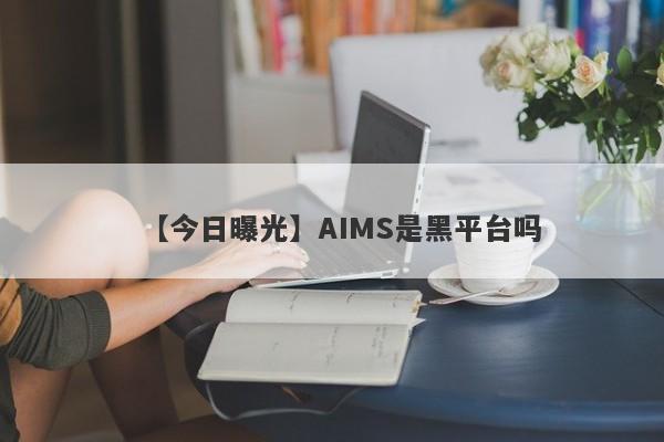 【今日曝光】AIMS是黑平台吗
-第1张图片-要懂汇圈网