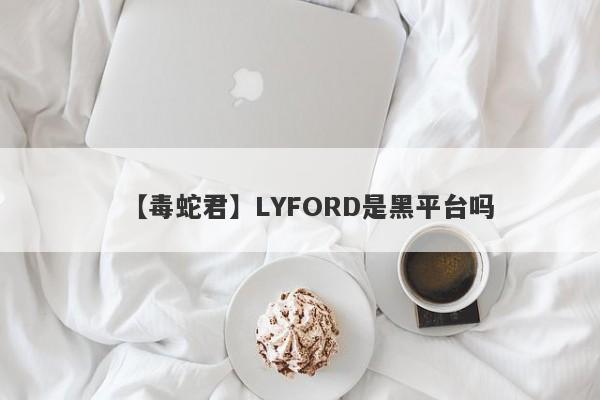 【毒蛇君】LYFORD是黑平台吗
-第1张图片-要懂汇圈网