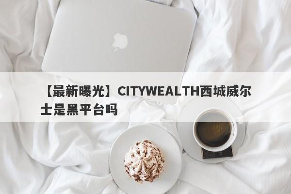 【最新曝光】CITYWEALTH西城威尔士是黑平台吗
-第1张图片-要懂汇圈网