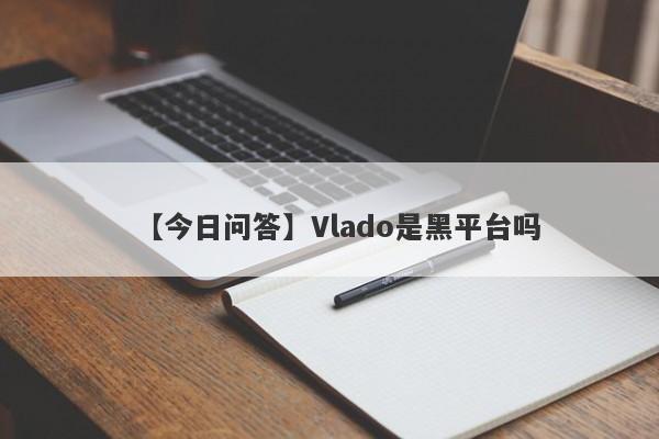 【今日问答】Vlado是黑平台吗
-第1张图片-要懂汇圈网