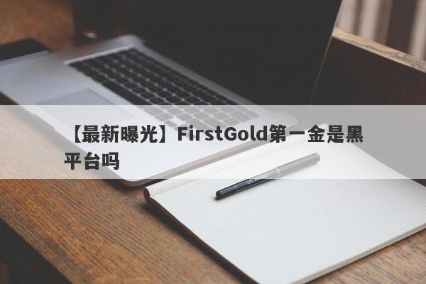 【最新曝光】FirstGold第一金是黑平台吗
-第1张图片-要懂汇圈网