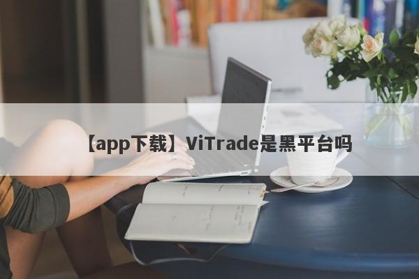 【app下载】ViTrade是黑平台吗
-第1张图片-要懂汇圈网