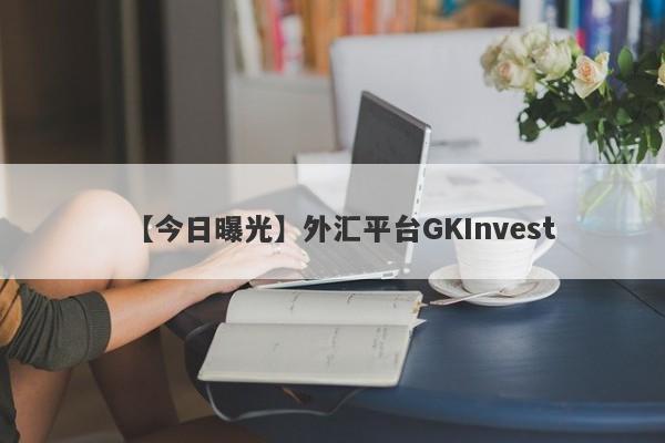 【今日曝光】外汇平台GKInvest
-第1张图片-要懂汇圈网