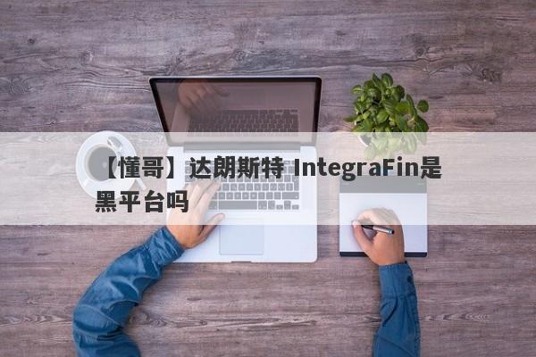 【懂哥】达朗斯特 IntegraFin是黑平台吗
-第1张图片-要懂汇圈网